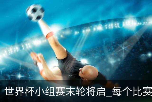 世界杯小组赛末轮将启 每个比赛日都有球队告别