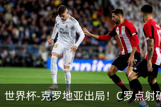 世界杯-克罗地亚出局！C罗点射破荒拉莫斯94分钟绝杀 葡萄牙2-1晋级