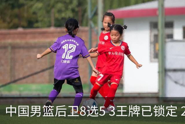 中国男篮后卫8选5 3王牌已锁定 2大新星或首次入围 郭士强有魄力