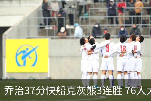 乔治37分快船克灰熊3连胜 76人大胜国王止连败