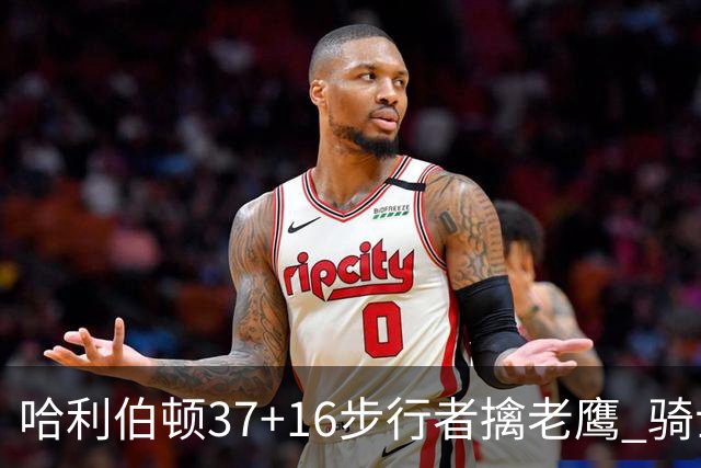 哈利伯顿37+16步行者擒老鹰 骑士加时险胜76人