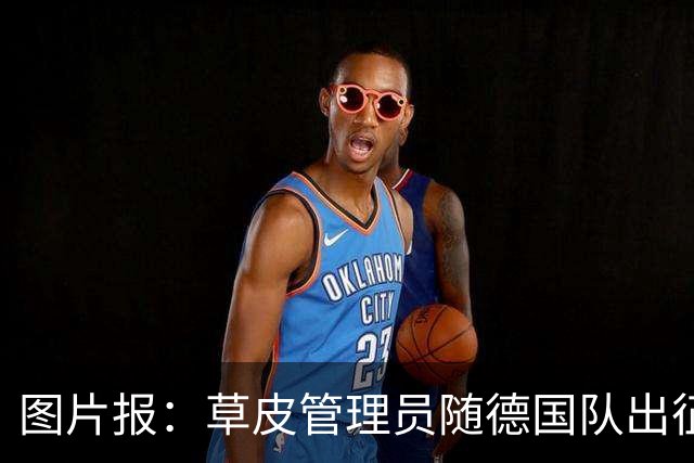 图片报：草皮管理员随德国队出征世界杯，负责训练营草皮养护