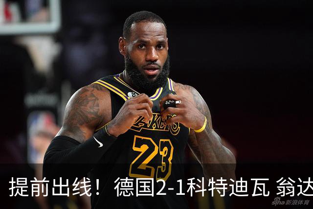 提前出线！德国2-1科特迪瓦 翁达夫替补绝杀+双响凯西破门
