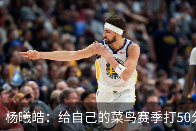 杨曦皓：给自己的菜鸟赛季打50分 未来想在国家队站稳脚跟