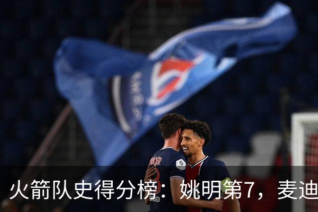 火箭队史得分榜：姚明第7，麦迪第13，哈登第2，榜首26511分