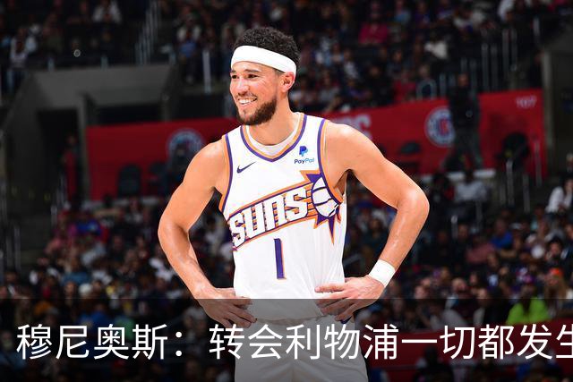 穆尼奥斯：转会利物浦一切都发生得太快，但你不能让这种机会溜走