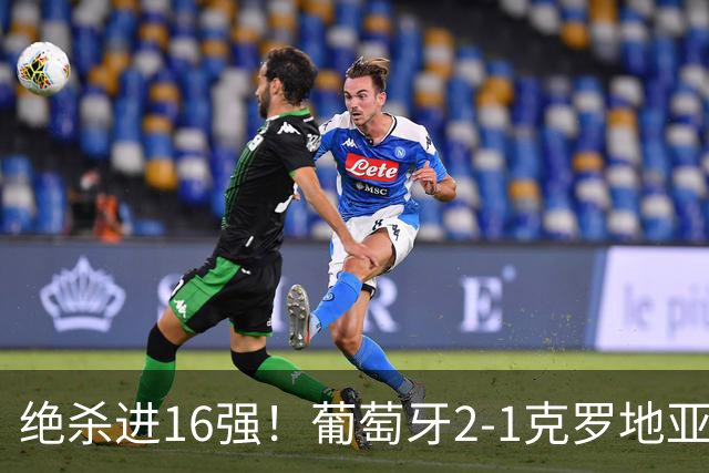 绝杀进16强！葡萄牙2-1克罗地亚 C罗淘汰赛首球G·拉莫斯补时绝杀