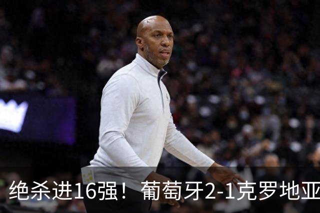 绝杀进16强！葡萄牙2-1克罗地亚 C罗淘汰赛首球G·拉莫斯补时绝杀
