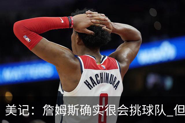 美记：詹姆斯确实很会挑球队 但他之前也让很多队友兑现了天赋