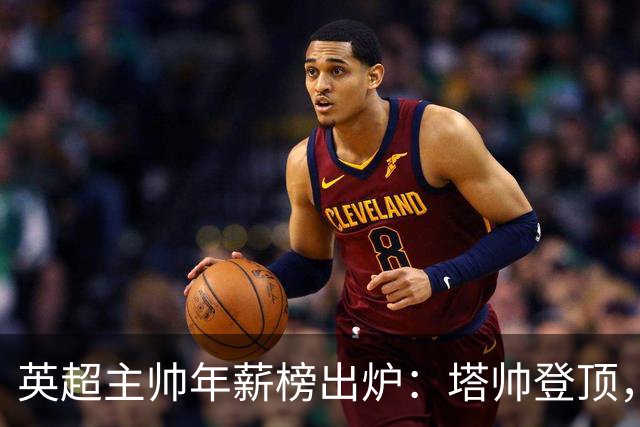 英超主帅年薪榜出炉：塔帅登顶，蓝军蓝月新帅同档博弈，首轮预测