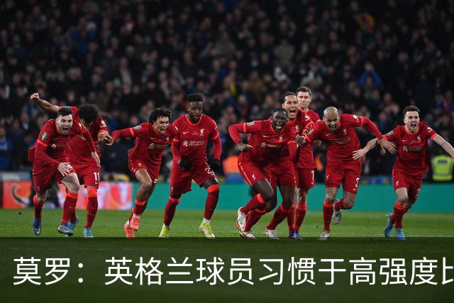 莫罗：英格兰球员习惯于高强度比赛，有很多球员能决定比赛