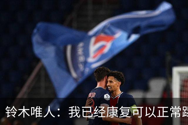 铃木唯人：我已经康复可以正常踢好比赛，对阵瑞典也要争取获胜