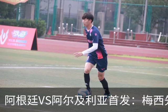 阿根廷VS阿尔及利亚首发：梅西先发创历史 齐达内之子出战