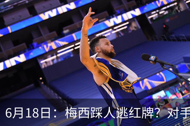 6月18日：梅西踩人逃红牌？对手主帅一句话令人闭嘴，他让比赛变得太轻松