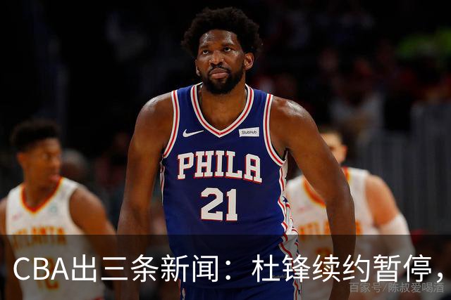 CBA出三条新闻：杜锋续约暂停，胡明轩夜里发声，两位年轻球员入选国青队
