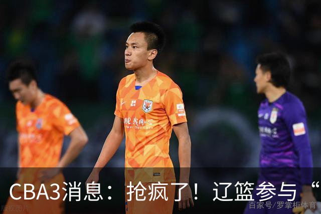 CBA3消息：抢疯了！辽篮参与“同曦王”争夺战，胡金秋有价无市？