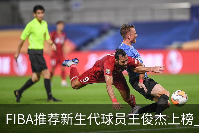 FIBA推荐新生代球员王俊杰上榜 杨瀚森有望成世界级球星